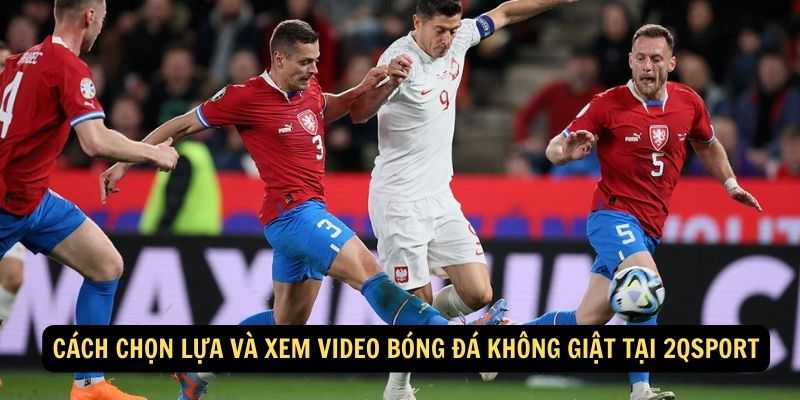 Cách chọn lựa và xem video bóng đá không giật tại 2qsport