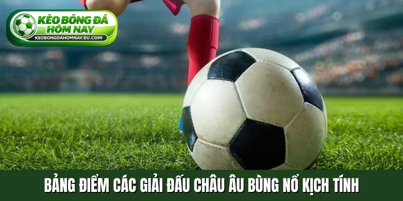 Bảng điểm các giải đấu châu Âu bùng nổ kịch tính