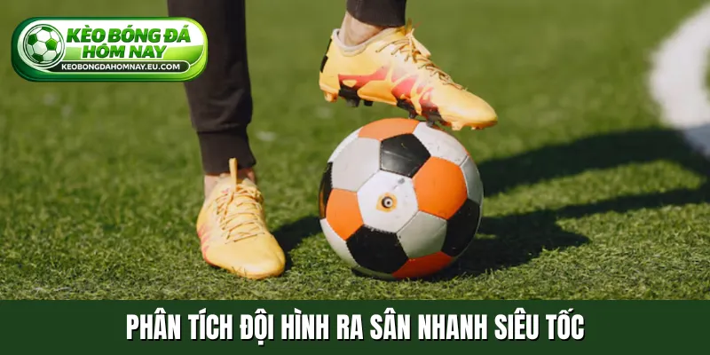 Phân tích đội hình ra sân nhanh