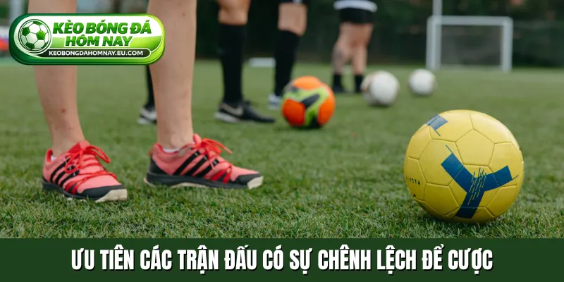 Ưu tiên các trận đấu có sự chênh lệch để cược